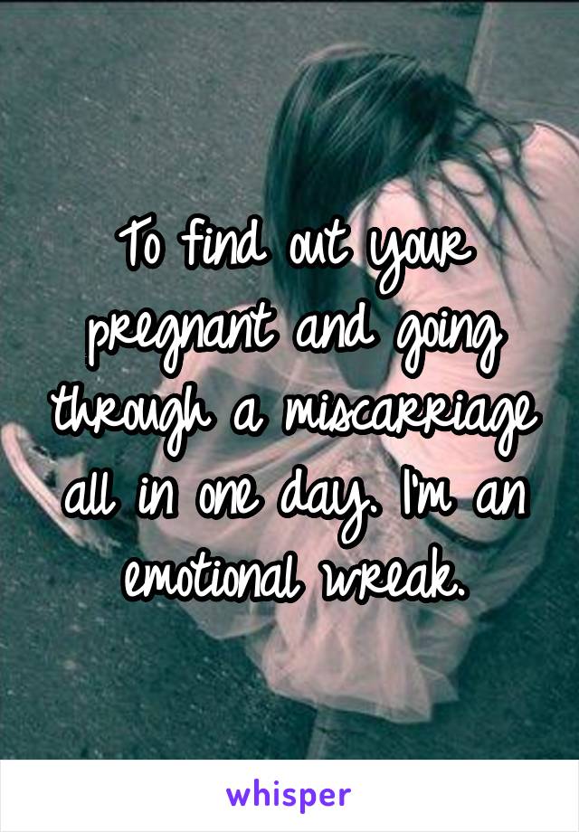 To find out your pregnant and going through a miscarriage all in one day. I'm an emotional wreak.