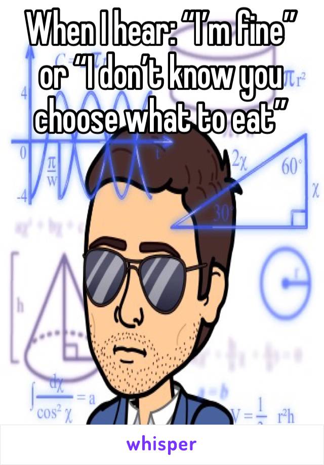 When I hear: “I’m fine” or “I don’t know you choose what to eat”