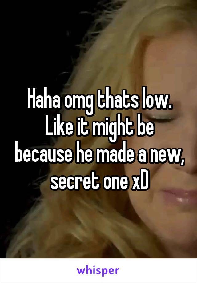 Haha omg thats low.
Like it might be because he made a new, secret one xD