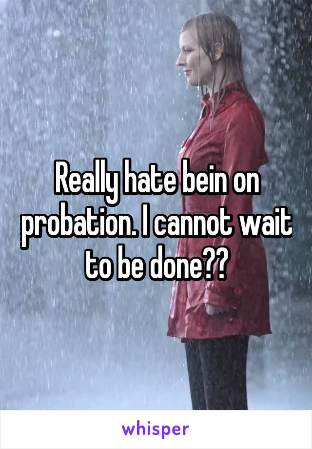 Really hate bein on probation. I cannot wait to be done😡😡