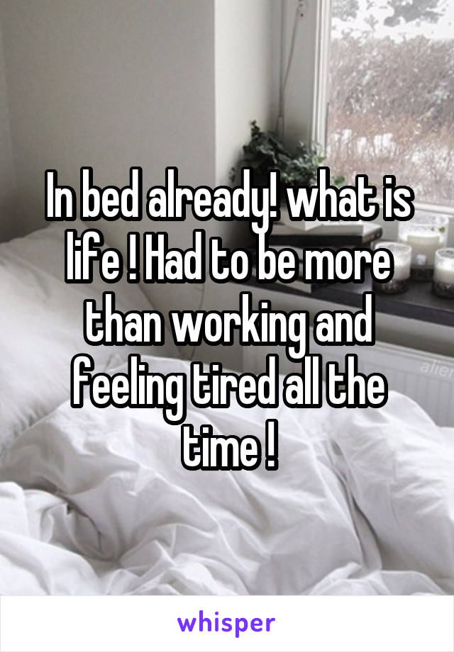 In bed already! what is life ! Had to be more than working and feeling tired all the time !