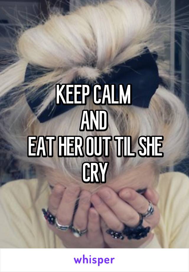 KEEP CALM 
AND 
EAT HER OUT TIL SHE CRY