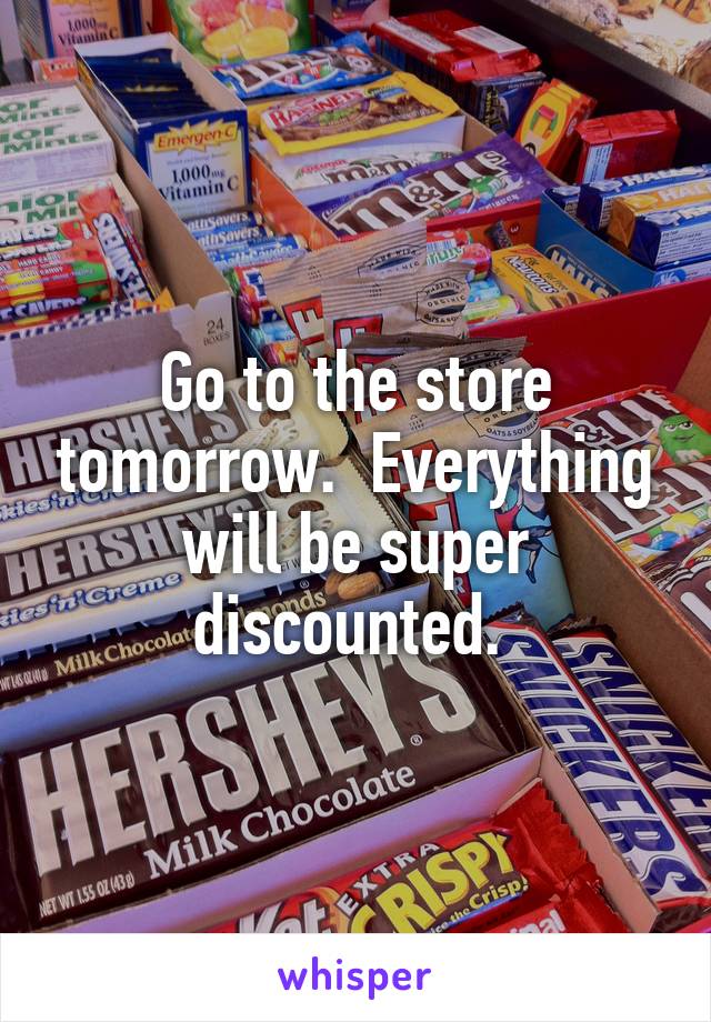 Go to the store tomorrow.  Everything will be super discounted. 