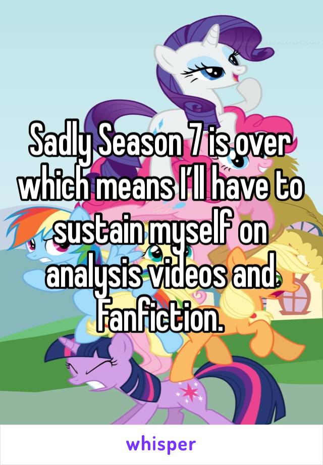 Sadly Season 7 is over which means I’ll have to sustain myself on analysis videos and Fanfiction.