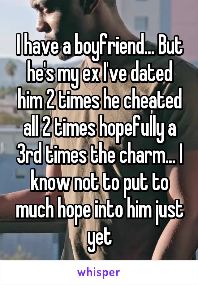 I have a boyfriend... But he's my ex I've dated him 2 times he cheated all 2 times hopefully a 3rd times the charm... I know not to put to much hope into him just yet