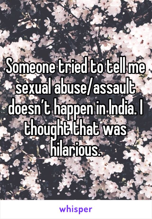 Someone tried to tell me sexual abuse/assault doesn’t happen in India. I thought that was hilarious. 