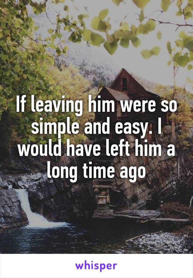 If leaving him were so simple and easy. I would have left him a long time ago