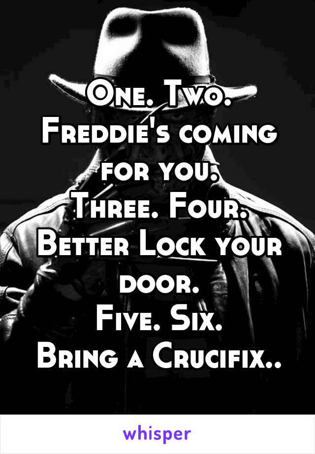 One. Two.
Freddie's coming for you.
Three. Four. Better Lock your door.
Five. Six.
Bring a Crucifix..