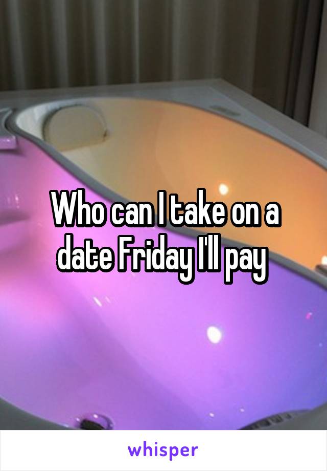 Who can I take on a date Friday I'll pay 