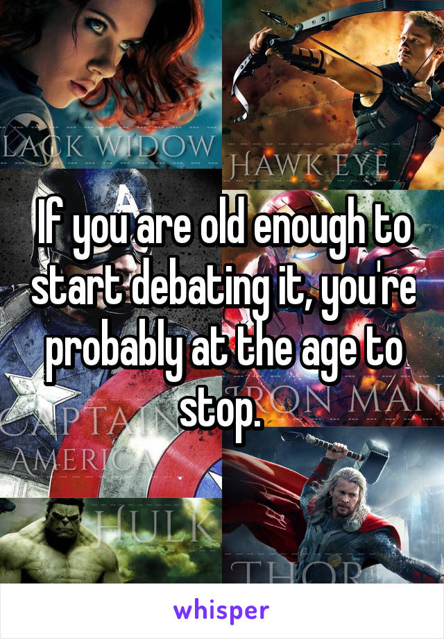 If you are old enough to start debating it, you're probably at the age to stop. 