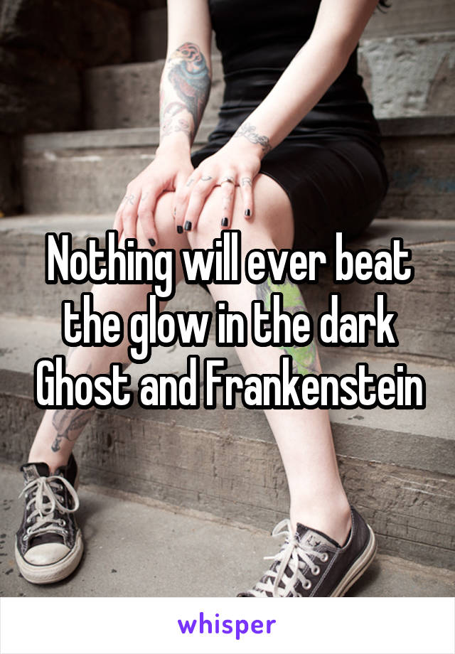 Nothing will ever beat the glow in the dark Ghost and Frankenstein