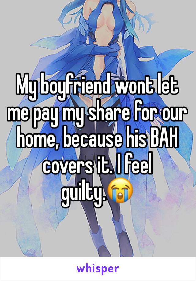 My boyfriend wont let me pay my share for our home, because his BAH covers it. I feel guilty.😭