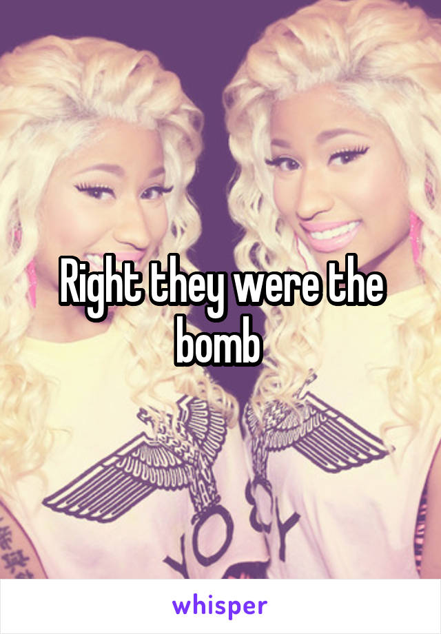 Right they were the bomb 