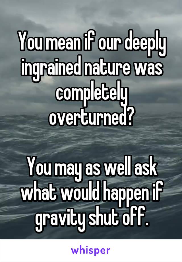 You mean if our deeply ingrained nature was completely overturned?

You may as well ask what would happen if gravity shut off.