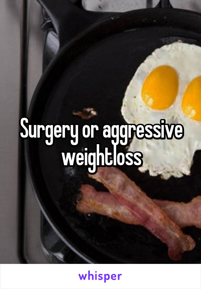 Surgery or aggressive weightloss