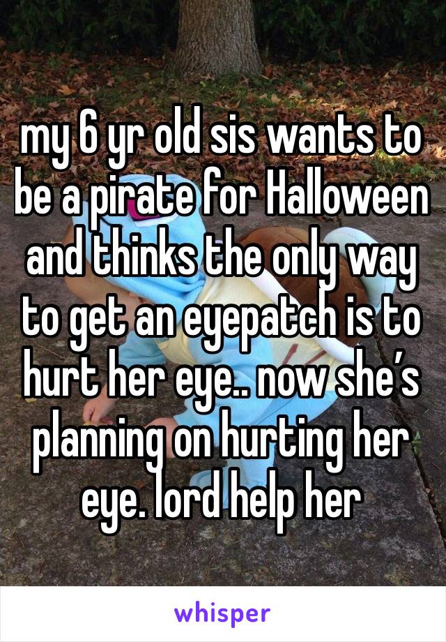 my 6 yr old sis wants to be a pirate for Halloween and thinks the only way to get an eyepatch is to hurt her eye.. now she’s planning on hurting her eye. lord help her