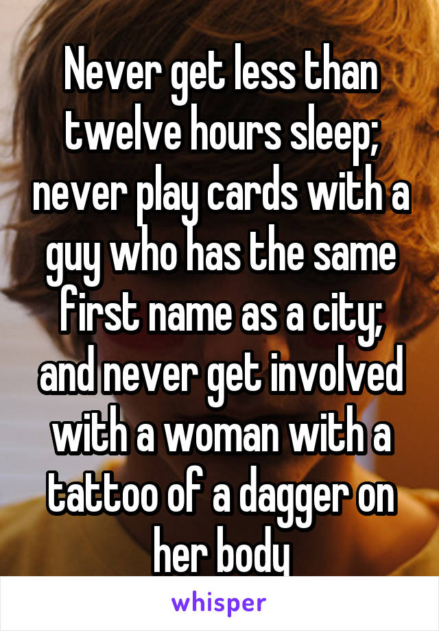 Never get less than twelve hours sleep; never play cards with a guy who has the same first name as a city; and never get involved with a woman with a tattoo of a dagger on her body