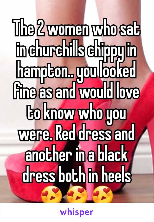 The 2 women who sat in churchills chippy in hampton.. you looked fine as and would love to know who you were. Red dress and another in a black dress both in heels 😍😍😍