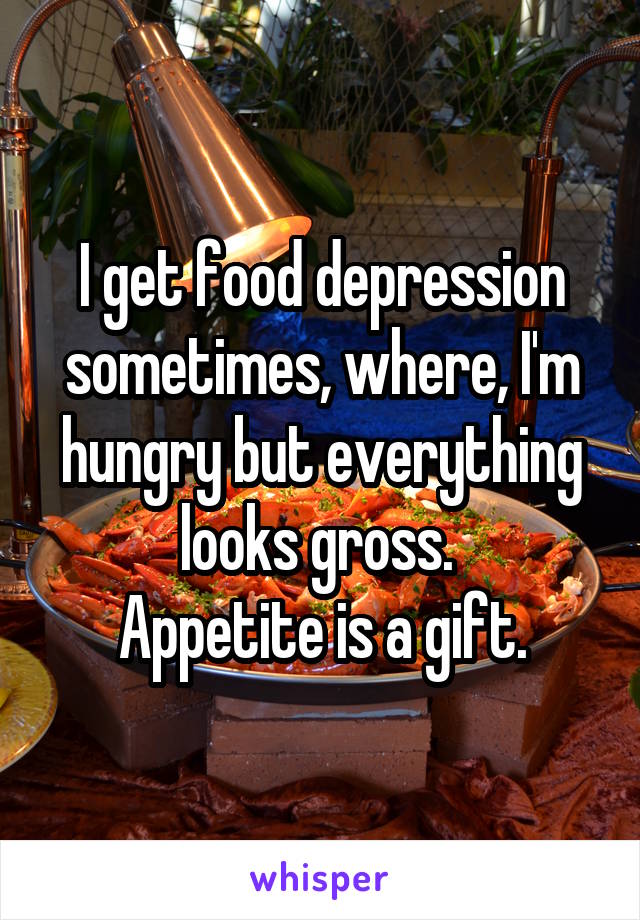 I get food depression sometimes, where, I'm hungry but everything looks gross. 
Appetite is a gift.