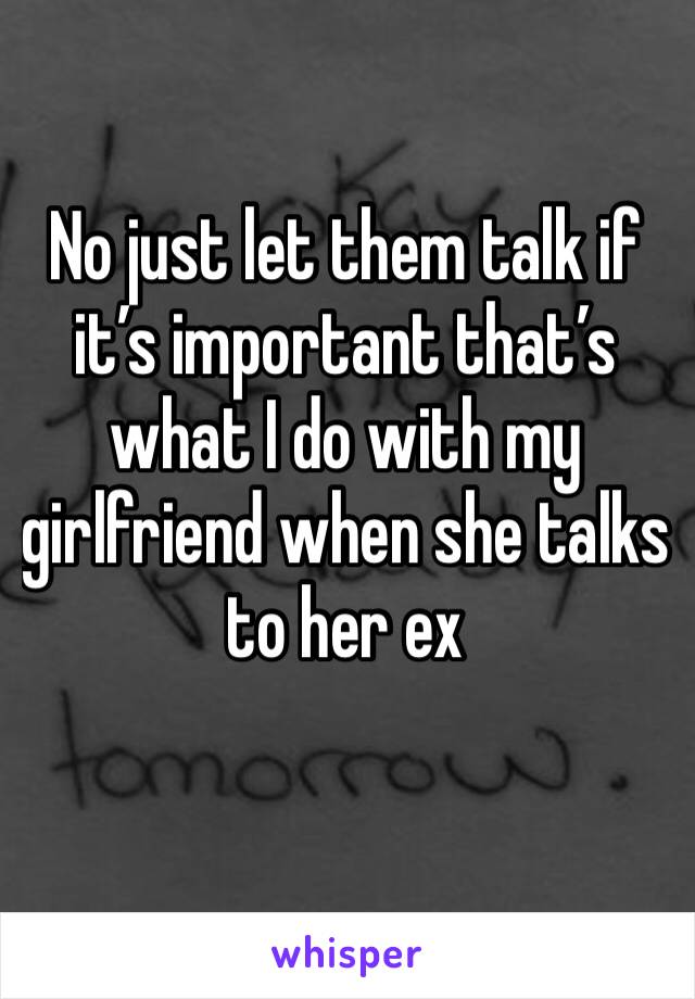 No just let them talk if it’s important that’s what I do with my girlfriend when she talks to her ex