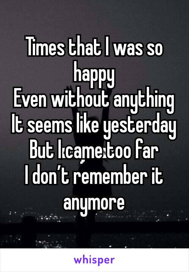 Times that I was so happy
Even without anything
It seems like yesterday
But I came too far
I don’t remember it anymore
