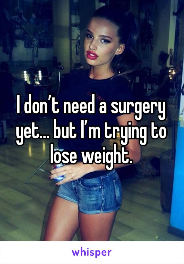 I don’t need a surgery yet... but I’m trying to lose weight. 