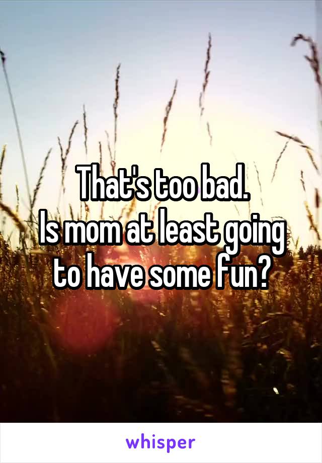 That's too bad.
Is mom at least going to have some fun?