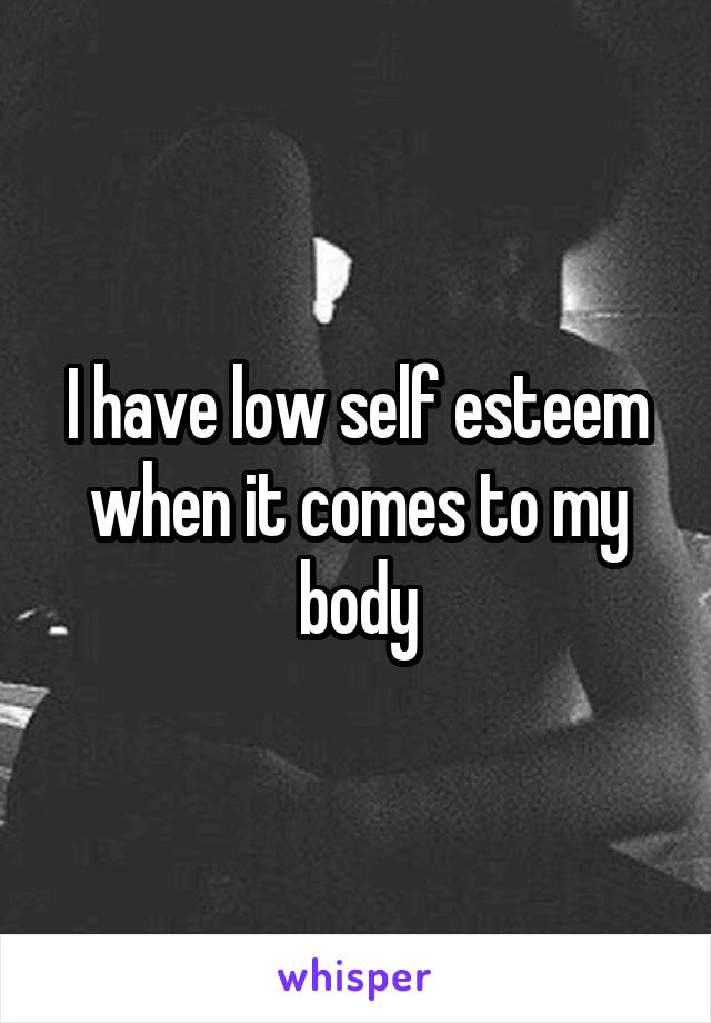 I have low self esteem when it comes to my body