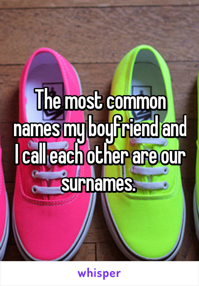 The most common names my boyfriend and I call each other are our surnames. 