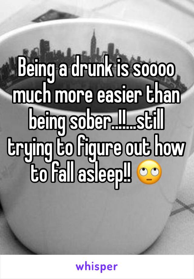 Being a drunk is soooo much more easier than being sober..!!...still trying to figure out how to fall asleep!! 🙄