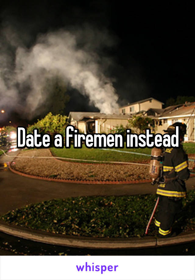 Date a firemen instead