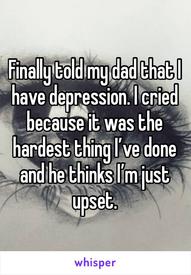 Finally told my dad that I have depression. I cried because it was the hardest thing I’ve done and he thinks I’m just upset. 