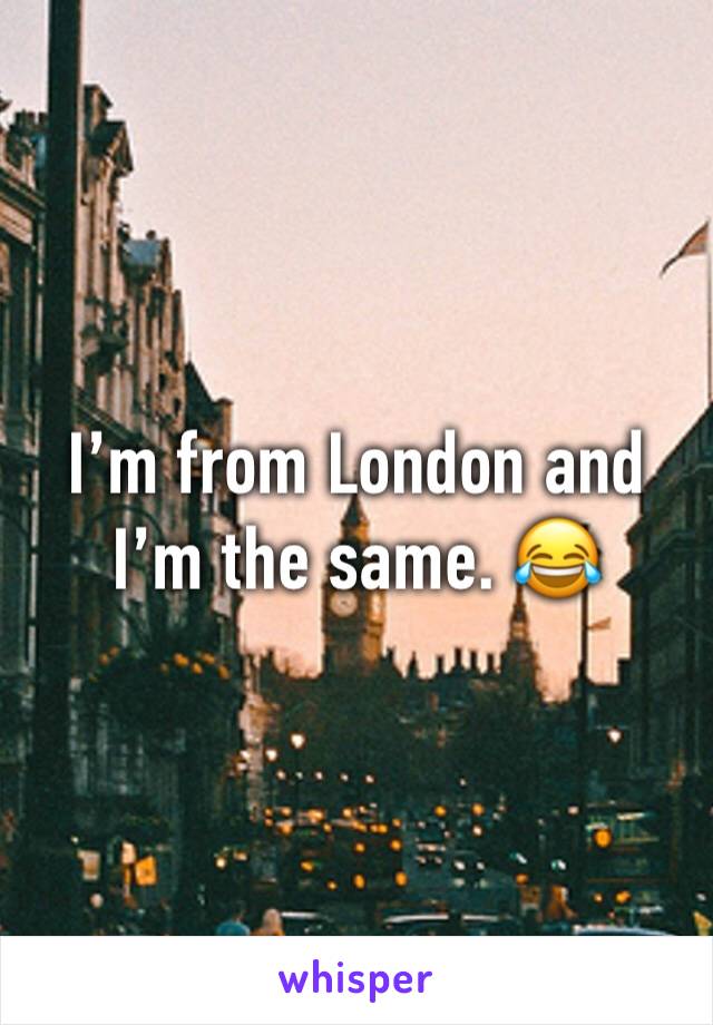 I’m from London and I’m the same. 😂