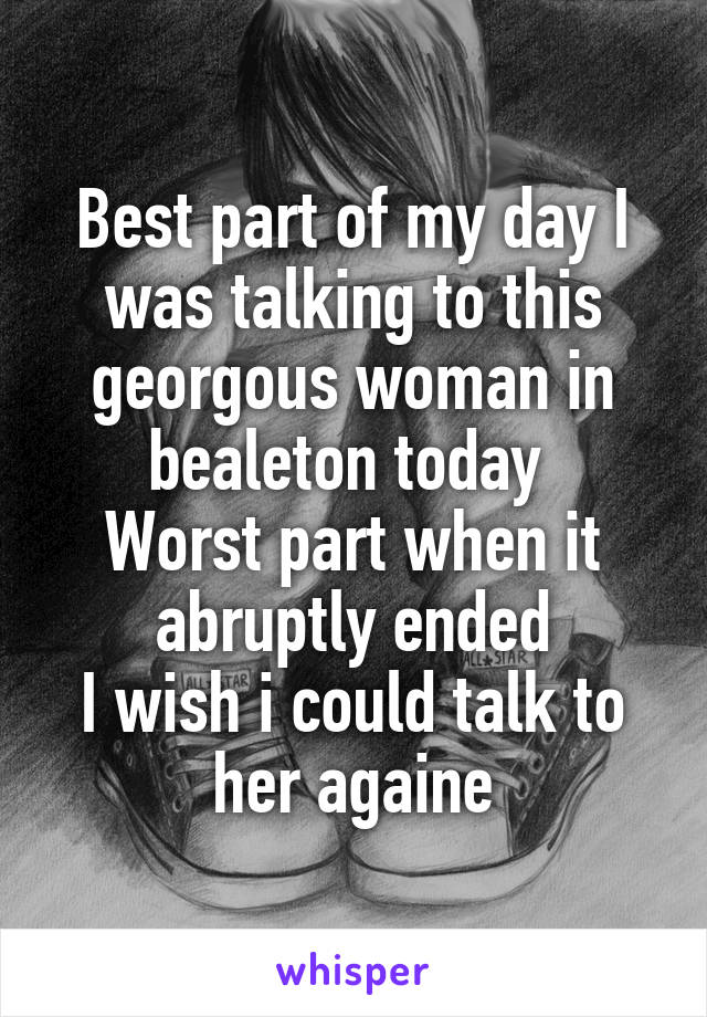 Best part of my day I was talking to this georgous woman in bealeton today 
Worst part when it abruptly ended
I wish i could talk to her againe