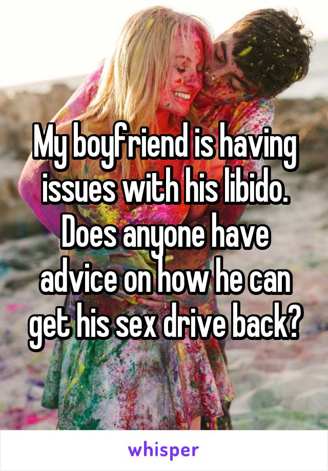 My boyfriend is having issues with his libido. Does anyone have advice on how he can get his sex drive back?