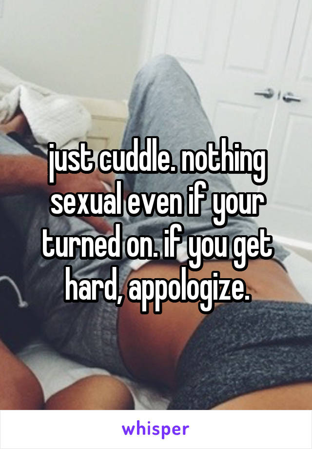 just cuddle. nothing sexual even if your turned on. if you get hard, appologize.