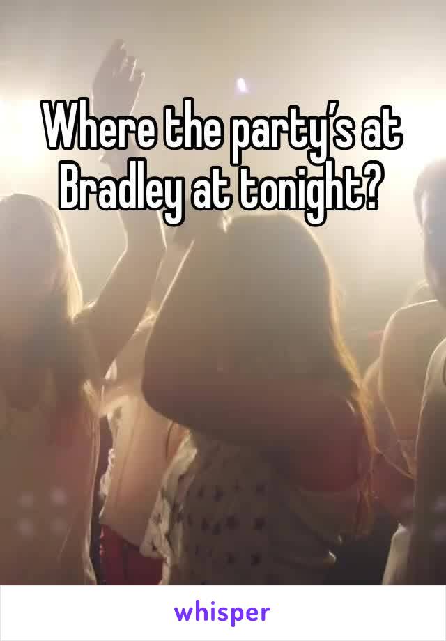 Where the party’s at Bradley at tonight? 