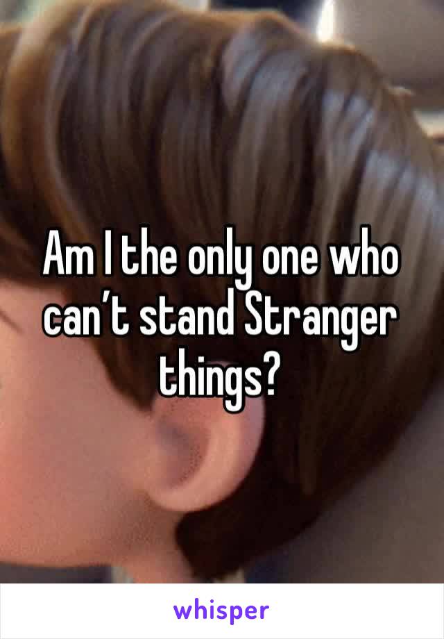 Am I the only one who can’t stand Stranger things? 