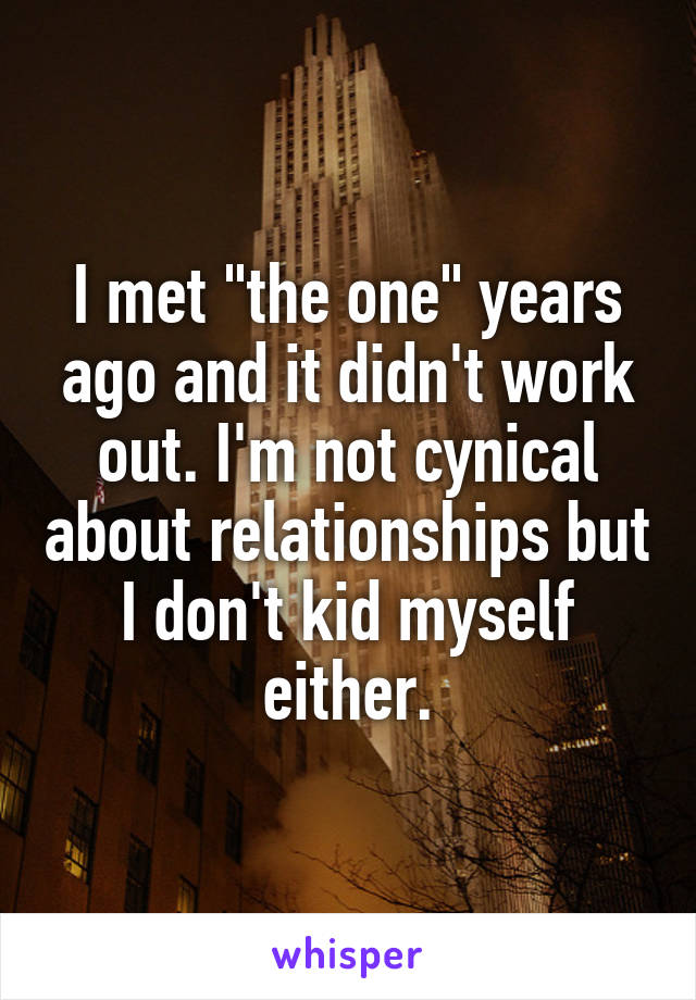 I met "the one" years ago and it didn't work out. I'm not cynical about relationships but I don't kid myself either.