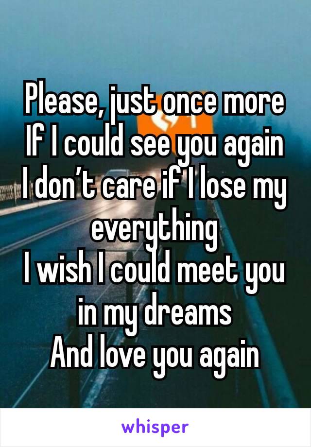 Please, just once more
If I could see you again
I don’t care if I lose my everything
I wish I could meet you in my dreams
And love you again