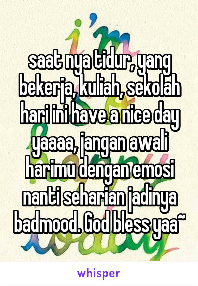 saat nya tidur, yang bekerja, kuliah, sekolah hari ini have a nice day yaaaa, jangan awali harimu dengan emosi nanti seharian jadinya badmood. God bless yaa~