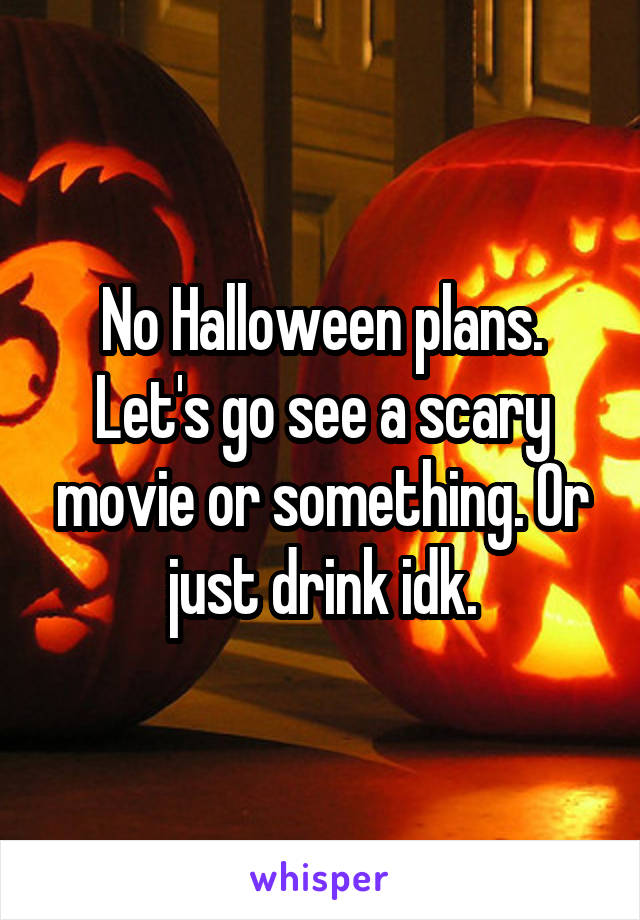 No Halloween plans. Let's go see a scary movie or something. Or just drink idk.