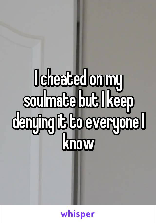 I cheated on my soulmate but I keep denying it to everyone I know