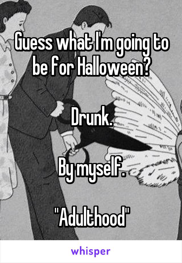 Guess what I'm going to be for Halloween?

Drunk.

By myself.

"Adulthood"