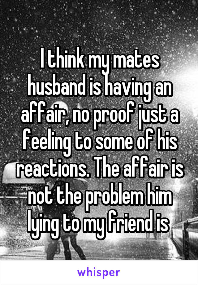 I think my mates husband is having an affair, no proof just a feeling to some of his reactions. The affair is not the problem him lying to my friend is 