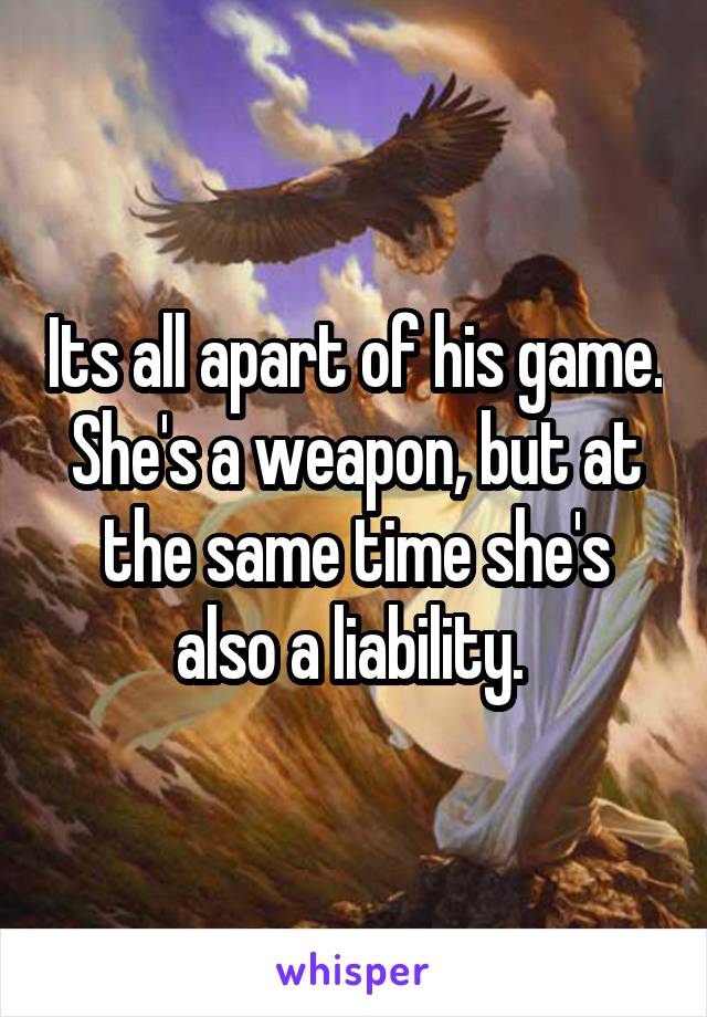 Its all apart of his game. She's a weapon, but at the same time she's also a liability. 