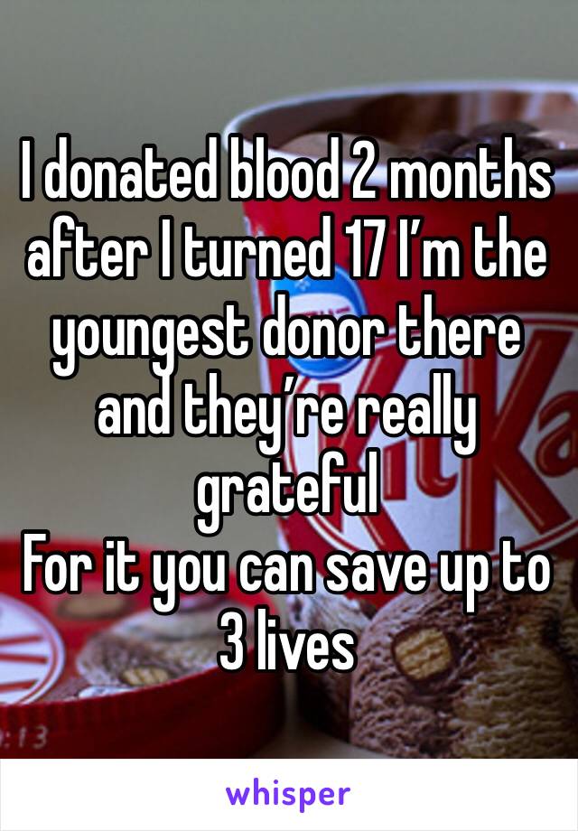 I donated blood 2 months after I turned 17 I’m the youngest donor there and they’re really grateful
For it you can save up to 3 lives 