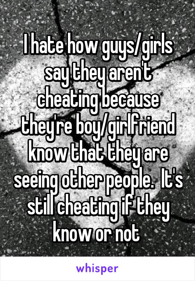 I hate how guys/girls say they aren't cheating because they're boy/girlfriend know that they are seeing other people.  It's still cheating if they know or not 