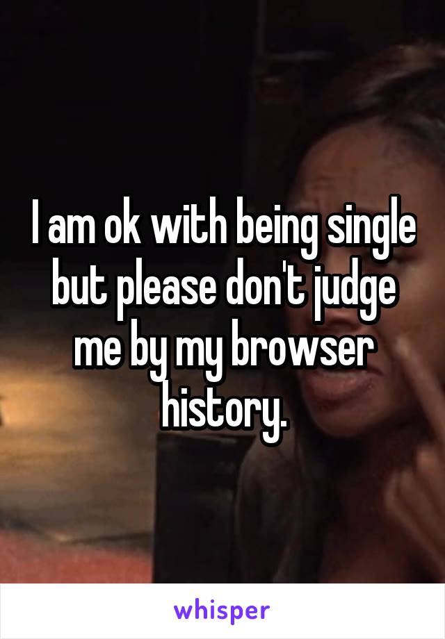 I am ok with being single but please don't judge me by my browser history.