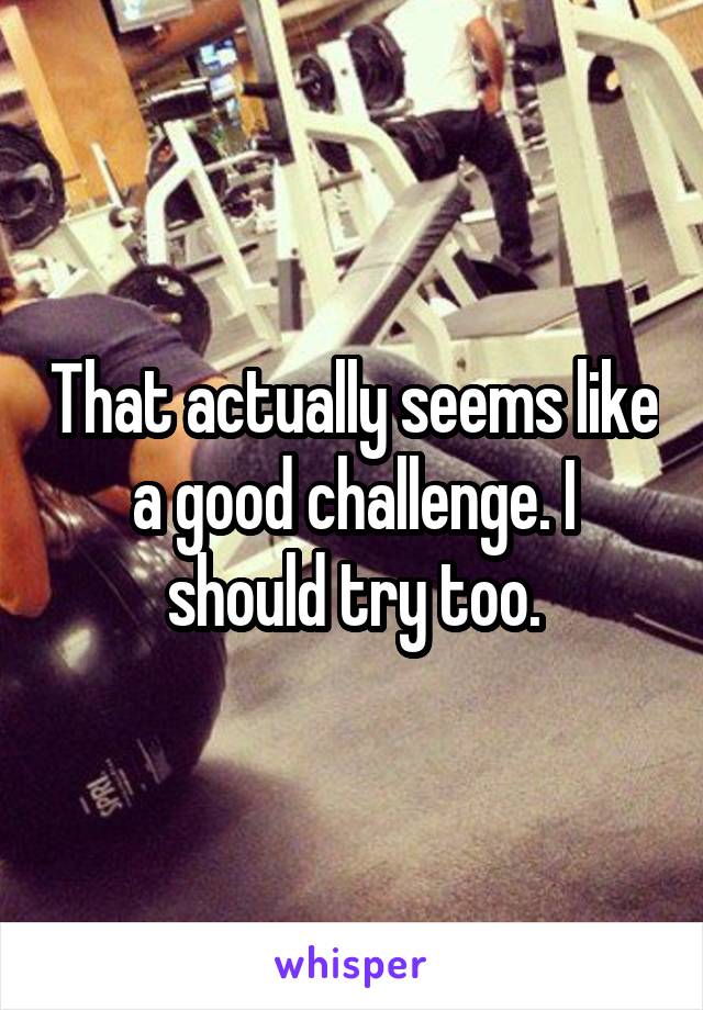 That actually seems like a good challenge. I should try too.